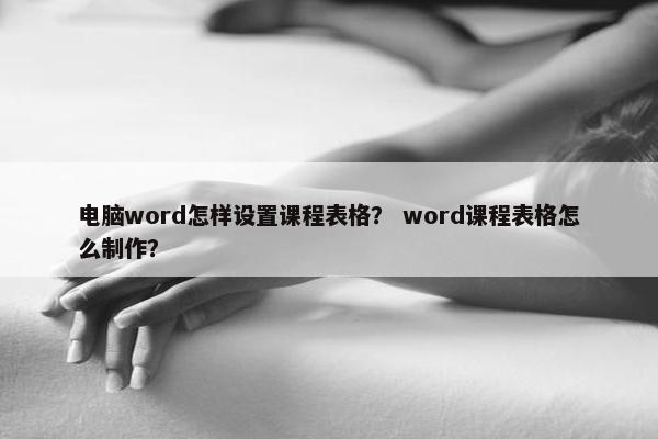 电脑word怎样设置课程表格？ word课程表格怎么制作？