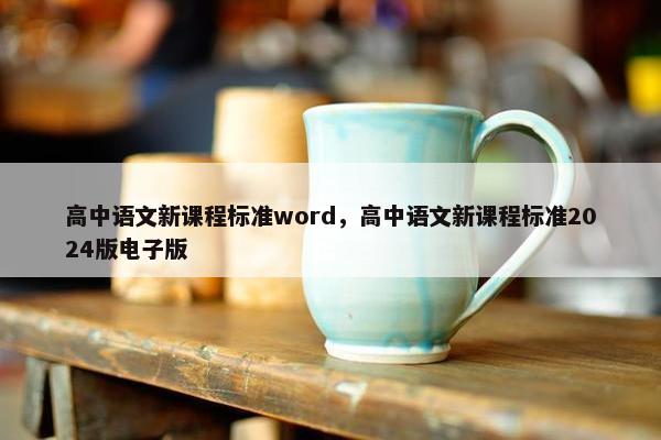 高中语文新课程标准word，高中语文新课程标准2024版电子版