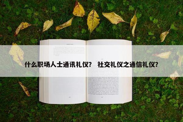 什么职场人士通讯礼仪？ 社交礼仪之通信礼仪？