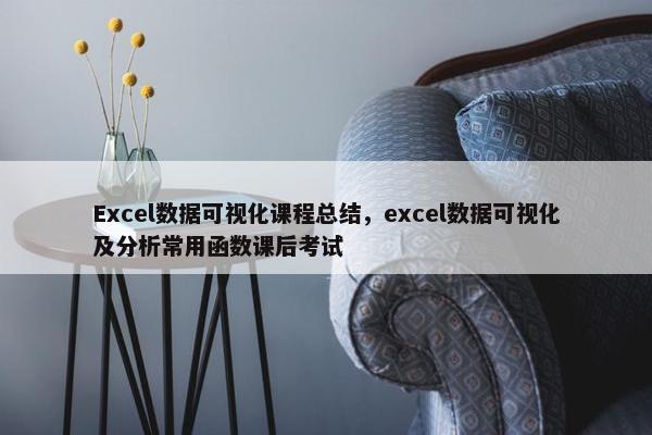 Excel数据可视化课程总结，excel数据可视化及分析常用函数课后考试