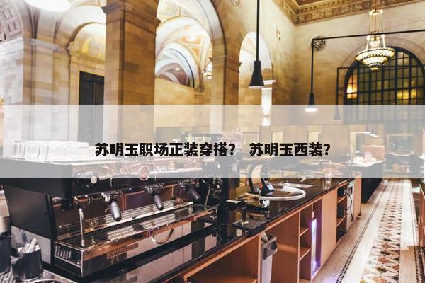 苏明玉职场正装穿搭？ 苏明玉西装？