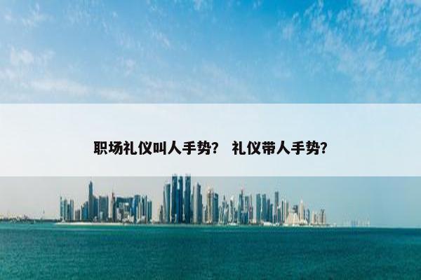 职场礼仪叫人手势？ 礼仪带人手势？
