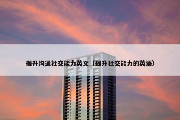 提升沟通社交能力英文（提升社交能力的英语）