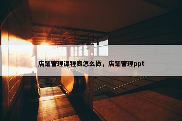 店铺管理课程表怎么做，店铺管理ppt