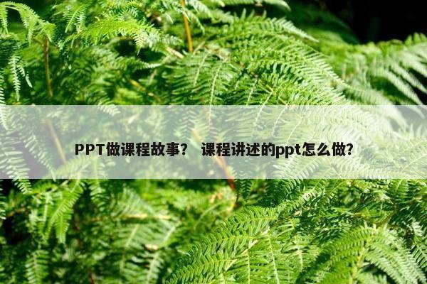 PPT做课程故事？ 课程讲述的ppt怎么做？