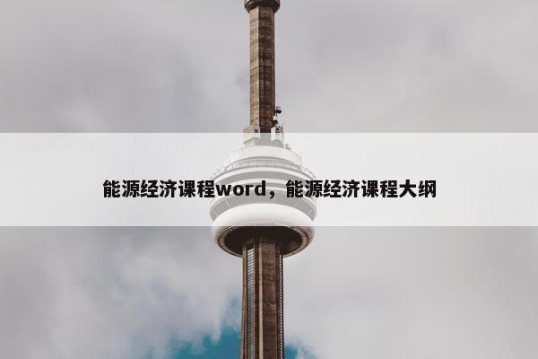 能源经济课程word，能源经济课程大纲