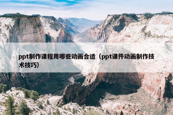 ppt制作课程用哪些动画合适（ppt课件动画制作技术技巧）