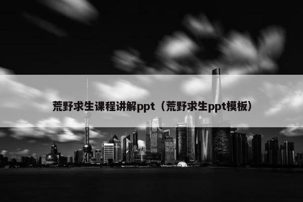 荒野求生课程讲解ppt（荒野求生ppt模板）