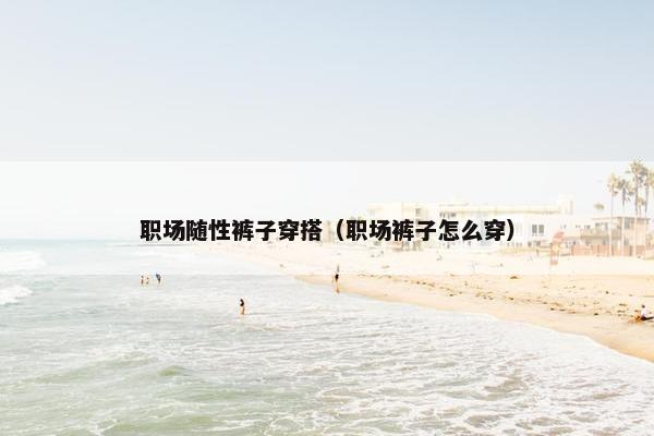 职场随性裤子穿搭（职场裤子怎么穿）