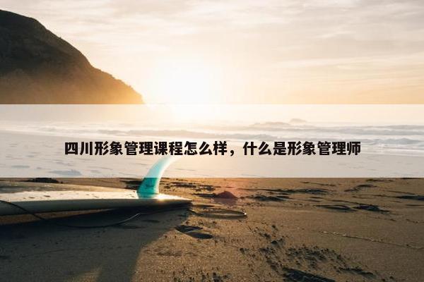 四川形象管理课程怎么样，什么是形象管理师