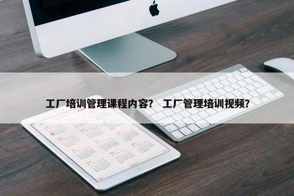 工厂培训管理课程内容？ 工厂管理培训视频？