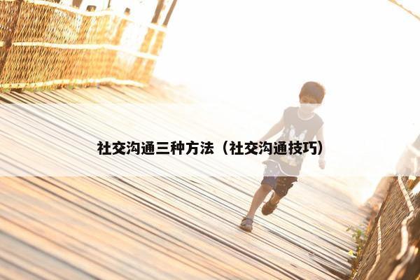 社交沟通三种方法（社交沟通技巧）