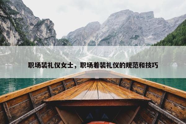 职场装礼仪女士，职场着装礼仪的规范和技巧