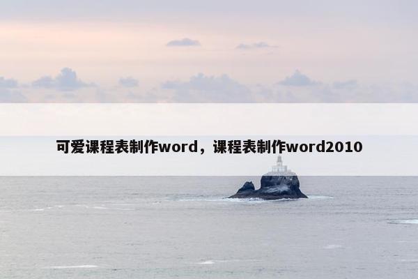 可爱课程表制作word，课程表制作word2010