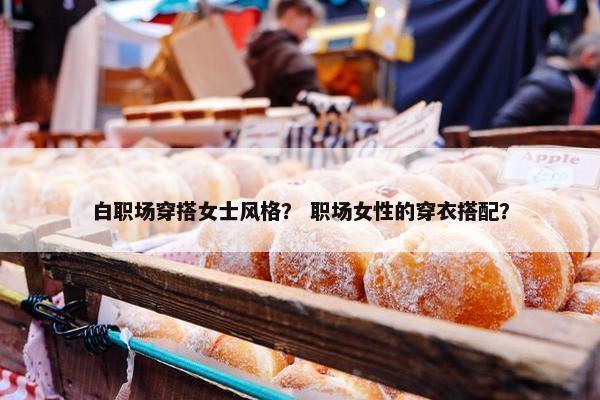 白职场穿搭女士风格？ 职场女性的穿衣搭配？