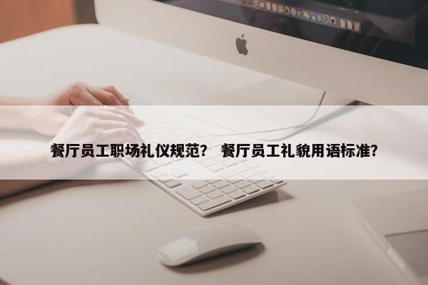 餐厅员工职场礼仪规范？ 餐厅员工礼貌用语标准？
