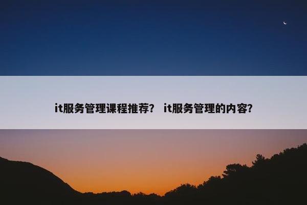 it服务管理课程推荐？ it服务管理的内容？