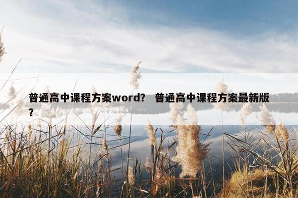 普通高中课程方案word？ 普通高中课程方案最新版？