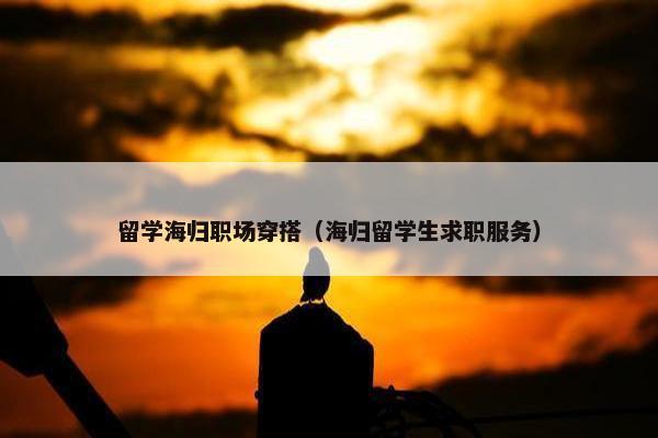 留学海归职场穿搭（海归留学生求职服务）