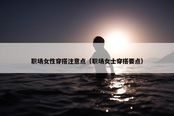 职场女性穿搭注意点（职场女士穿搭要点）