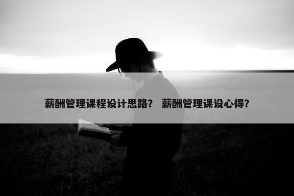 薪酬管理课程设计思路？ 薪酬管理课设心得？