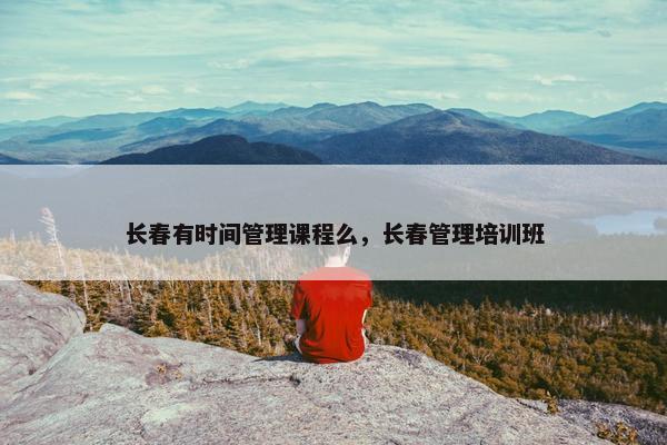长春有时间管理课程么，长春管理培训班