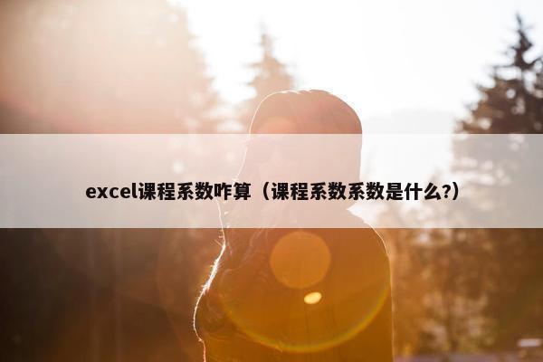 excel课程系数咋算（课程系数系数是什么?）