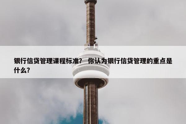 银行信贷管理课程标准？ 你认为银行信贷管理的重点是什么？