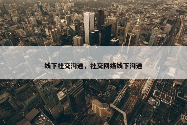 线下社交沟通，社交网络线下沟通