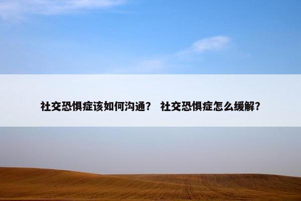 社交恐惧症该如何沟通？ 社交恐惧症怎么缓解？