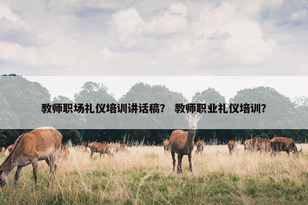 教师职场礼仪培训讲话稿？ 教师职业礼仪培训？