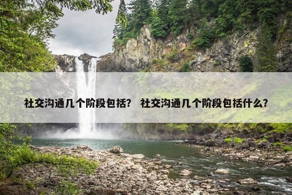 社交沟通几个阶段包括？ 社交沟通几个阶段包括什么？