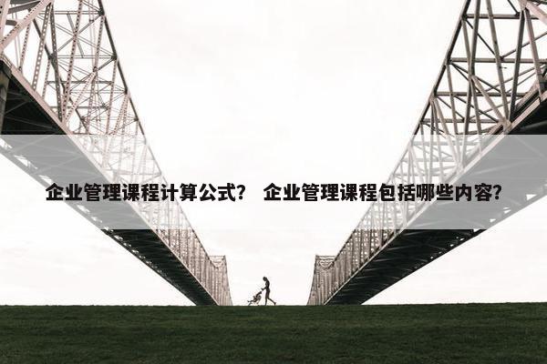 企业管理课程计算公式？ 企业管理课程包括哪些内容？