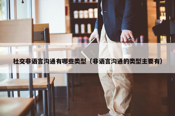 社交非语言沟通有哪些类型（非语言沟通的类型主要有）