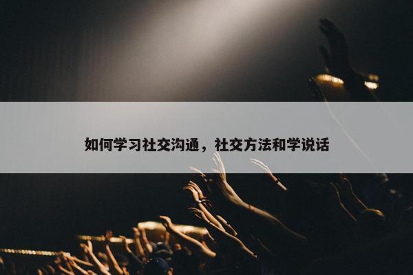 如何学习社交沟通，社交方法和学说话