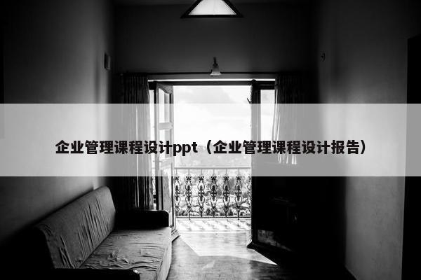 企业管理课程设计ppt（企业管理课程设计报告）