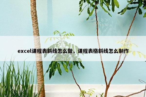 excel课程表斜线怎么做，课程表格斜线怎么制作