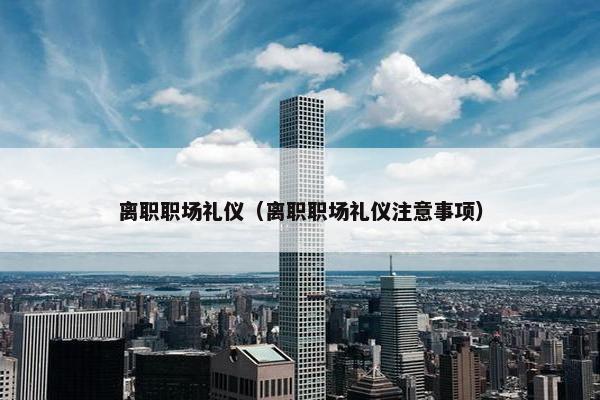 离职职场礼仪（离职职场礼仪注意事项）
