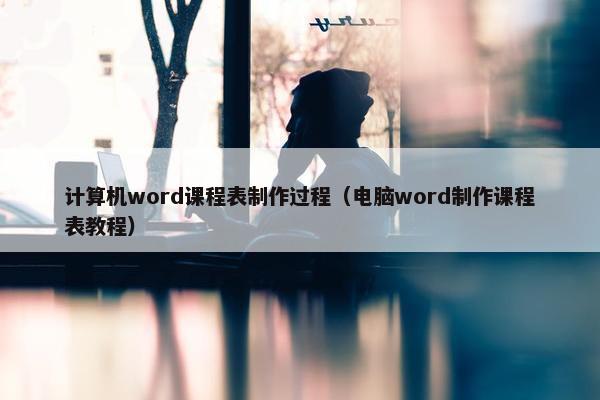 计算机word课程表制作过程（电脑word制作课程表教程）
