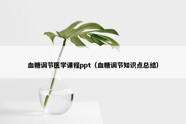 血糖调节医学课程ppt（血糖调节知识点总结）