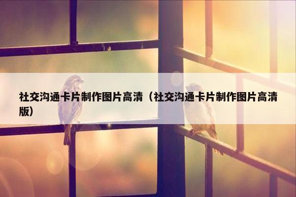 社交沟通卡片制作图片高清（社交沟通卡片制作图片高清版）