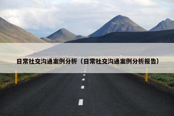 日常社交沟通案例分析（日常社交沟通案例分析报告）