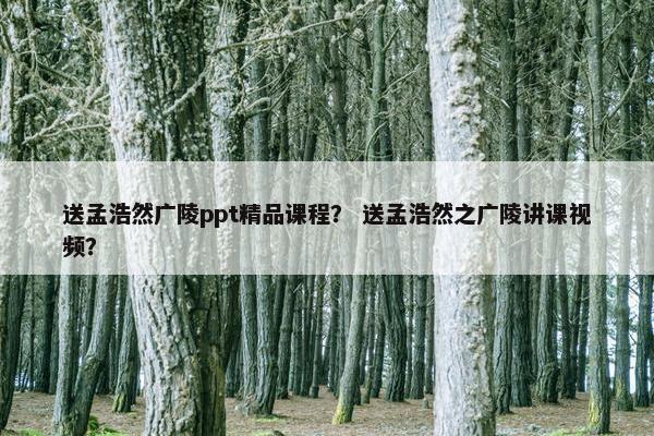 送孟浩然广陵ppt精品课程？ 送孟浩然之广陵讲课视频？
