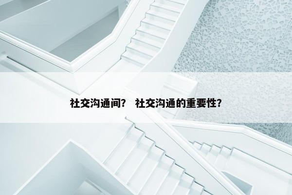 社交沟通间？ 社交沟通的重要性？