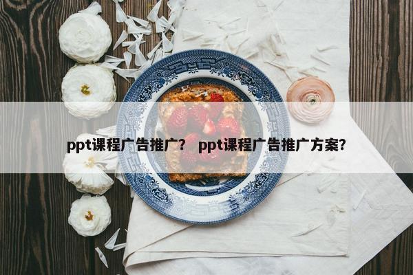 ppt课程广告推广？ ppt课程广告推广方案？