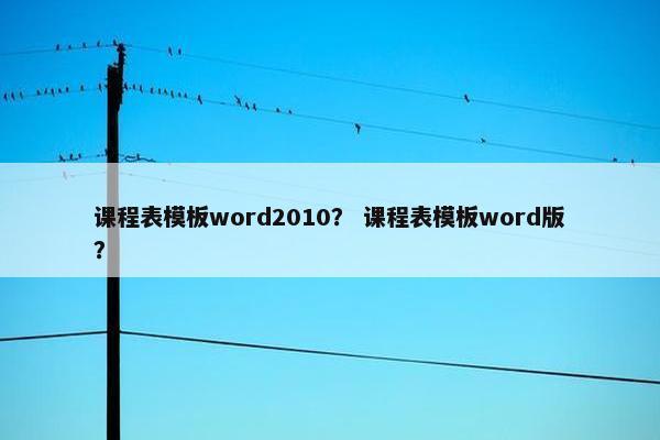 课程表模板word2010？ 课程表模板word版？