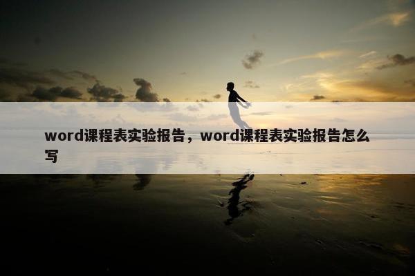 word课程表实验报告，word课程表实验报告怎么写