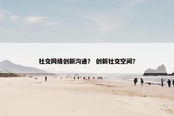 社交网络创新沟通？ 创新社交空间？