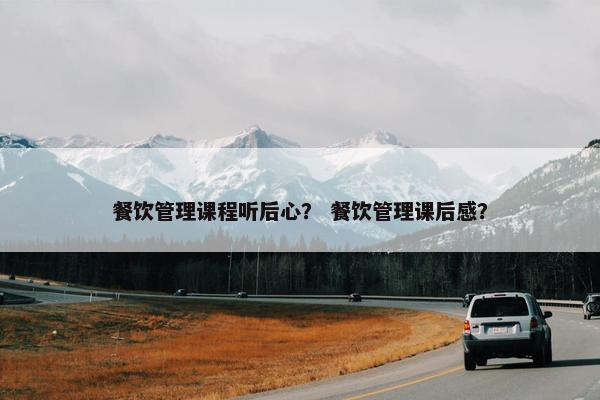 餐饮管理课程听后心？ 餐饮管理课后感？