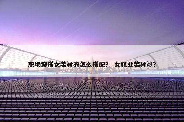 职场穿搭女装衬衣怎么搭配？ 女职业装衬衫？